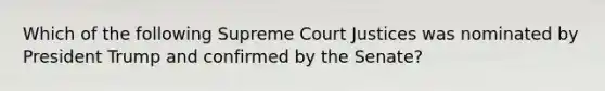 Which of the following Supreme Court Justices was nominated by President Trump and confirmed by the Senate?