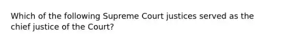 Which of the following Supreme Court justices served as the chief justice of the Court?