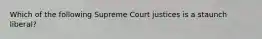 Which of the following Supreme Court justices is a staunch liberal?