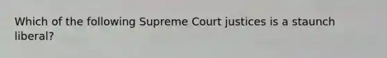 Which of the following Supreme Court justices is a staunch liberal?