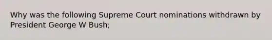 Why was the following Supreme Court nominations withdrawn by President George W Bush;