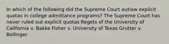 In which of the following did the Supreme Court outlaw explicit quotas in college admittance programs? The Supreme Court has never ruled out explicit quotas Regets of the University of California v. Bakke Fisher v. University of Texas Grutter v. Bollinger