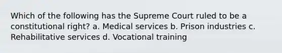 Which of the following has the Supreme Court ruled to be a constitutional right? a. Medical services b. Prison industries c. Rehabilitative services d. Vocational training