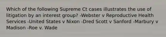 Which of the following Supreme Ct cases illustrates the use of litigation by an interest group? -Webster v Reproductive Health Services -United States v Nixon -Dred Scott v Sanford -Marbury v Madison -Roe v. Wade