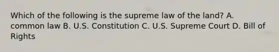 Which of the following is the supreme law of the land? A. common law B. U.S. Constitution C. U.S. Supreme Court D. Bill of Rights