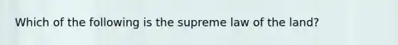 Which of the following is the supreme law of the land?