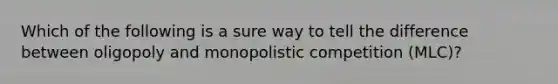 Which of the following is a sure way to tell the difference between oligopoly and monopolistic competition (MLC)?