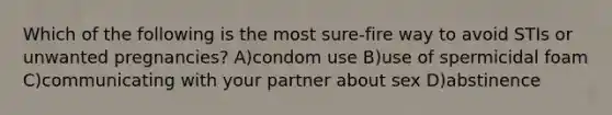 Which of the following is the most sure-fire way to avoid STIs or unwanted pregnancies? A)condom use B)use of spermicidal foam C)communicating with your partner about sex D)abstinence