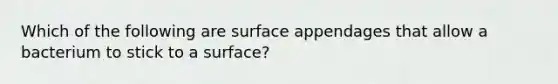 Which of the following are surface appendages that allow a bacterium to stick to a surface?