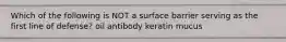 Which of the following is NOT a surface barrier serving as the first line of defense? oil antibody keratin mucus