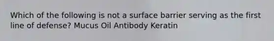 Which of the following is not a surface barrier serving as the first line of defense? Mucus Oil Antibody Keratin