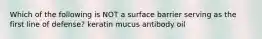 Which of the following is NOT a surface barrier serving as the first line of defense? keratin mucus antibody oil