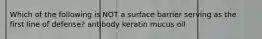 Which of the following is NOT a surface barrier serving as the first line of defense? antibody keratin mucus oil