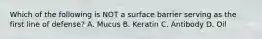 Which of the following is NOT a surface barrier serving as the first line of defense? A. Mucus B. Keratin C. Antibody D. Oil