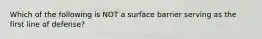 Which of the following is NOT a surface barrier serving as the first line of defense?