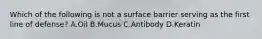 Which of the following is not a surface barrier serving as the first line of defense? A.Oil B.Mucus C.Antibody D.Keratin