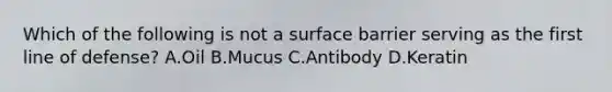 Which of the following is not a surface barrier serving as the first line of defense? A.Oil B.Mucus C.Antibody D.Keratin