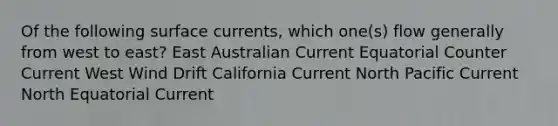 Of the following surface currents, which one(s) flow generally from west to east? East Australian Current Equatorial Counter Current West Wind Drift California Current North Pacific Current North Equatorial Current