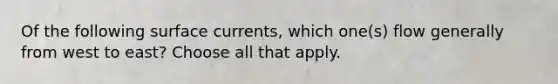 Of the following surface currents, which one(s) flow generally from west to east? Choose all that apply.