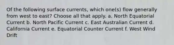 Of the following surface currents, which one(s) flow generally from west to east? ​Choose all that apply. a. North Equatorial Current b. North Pacific Current c. East Australian Current d. California Current e. Equatorial Counter Current f. West Wind Drift