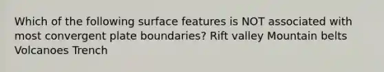 Which of the following surface features is NOT associated with most convergent plate boundaries? Rift valley Mountain belts Volcanoes Trench