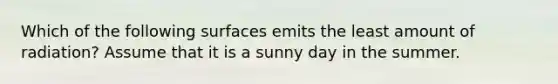 Which of the following surfaces emits the least amount of radiation? Assume that it is a sunny day in the summer.