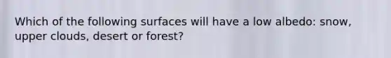 Which of the following surfaces will have a low albedo: snow, upper clouds, desert or forest?