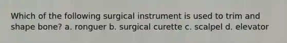 Which of the following surgical instrument is used to trim and shape bone? a. ronguer b. surgical curette c. scalpel d. elevator