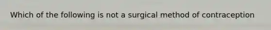 Which of the following is not a surgical method of contraception