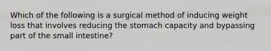 Which of the following is a surgical method of inducing weight loss that involves reducing the stomach capacity and bypassing part of the small intestine?