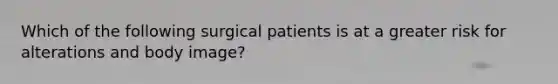 Which of the following surgical patients is at a greater risk for alterations and body image?