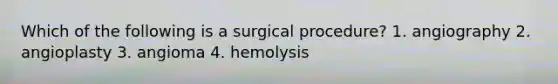 Which of the following is a surgical procedure? 1. angiography 2. angioplasty 3. angioma 4. hemolysis