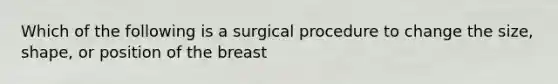 Which of the following is a surgical procedure to change the size, shape, or position of the breast