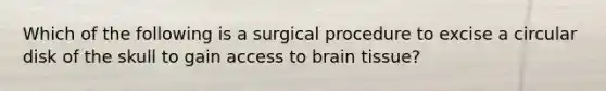 Which of the following is a surgical procedure to excise a circular disk of the skull to gain access to brain tissue?