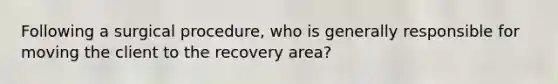 Following a surgical procedure, who is generally responsible for moving the client to the recovery area?