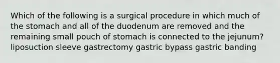 Which of the following is a surgical procedure in which much of the stomach and all of the duodenum are removed and the remaining small pouch of stomach is connected to the jejunum? liposuction sleeve gastrectomy gastric bypass gastric banding