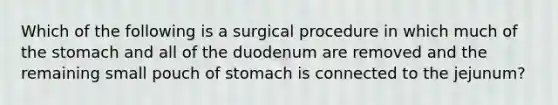 Which of the following is a surgical procedure in which much of the stomach and all of the duodenum are removed and the remaining small pouch of stomach is connected to the jejunum?