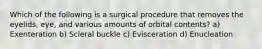 Which of the following is a surgical procedure that removes the eyelids, eye, and various amounts of orbital contents? a) Exenteration b) Scleral buckle c) Evisceration d) Enucleation