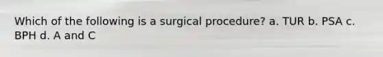 Which of the following is a surgical procedure? a. TUR b. PSA c. BPH d. A and C