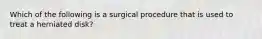 Which of the following is a surgical procedure that is used to treat a herniated disk?