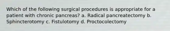 Which of the following surgical procedures is appropriate for a patient with chronic pancreas? a. Radical pancreatectomy b. Sphincterotomy c. Fistulotomy d. Proctocolectomy