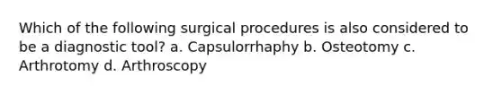 Which of the following surgical procedures is also considered to be a diagnostic tool? a. Capsulorrhaphy b. Osteotomy c. Arthrotomy d. Arthroscopy