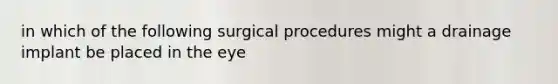 in which of the following surgical procedures might a drainage implant be placed in the eye