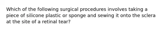 Which of the following surgical procedures involves taking a piece of silicone plastic or sponge and sewing it onto the sclera at the site of a retinal tear?