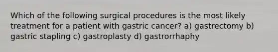 Which of the following surgical procedures is the most likely treatment for a patient with gastric cancer? a) gastrectomy b) gastric stapling c) gastroplasty d) gastrorrhaphy