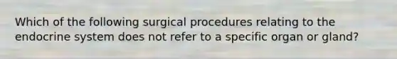 Which of the following surgical procedures relating to the endocrine system does not refer to a specific organ or gland?