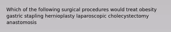 Which of the following surgical procedures would treat obesity gastric stapling hernioplasty laparoscopic cholecystectomy anastomosis