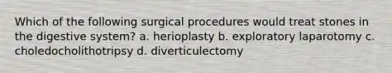 Which of the following surgical procedures would treat stones in the digestive system? a. herioplasty b. exploratory laparotomy c. choledocholithotripsy d. diverticulectomy