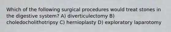 Which of the following surgical procedures would treat stones in the digestive system? A) diverticulectomy B) choledocholithotripsy C) hernioplasty D) exploratory laparotomy