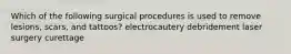 Which of the following surgical procedures is used to remove lesions, scars, and tattoos? electrocautery debridement laser surgery curettage